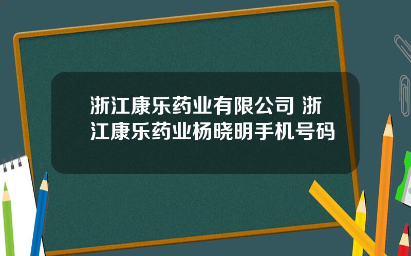 浙江康乐药业有限公司 浙江康乐药业杨晓明手机号码